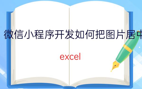 微信小程序开发如何把图片居中 excel vba 怎么设置单元格中的图片居中？